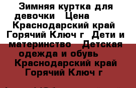 Зимняя куртка для девочки › Цена ­ 400 - Краснодарский край, Горячий Ключ г. Дети и материнство » Детская одежда и обувь   . Краснодарский край,Горячий Ключ г.